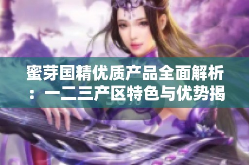 蜜芽国精优质产品全面解析：一二三产区特色与优势揭秘