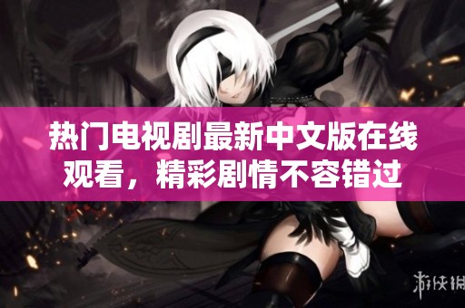 热门电视剧最新中文版在线观看，精彩剧情不容错过