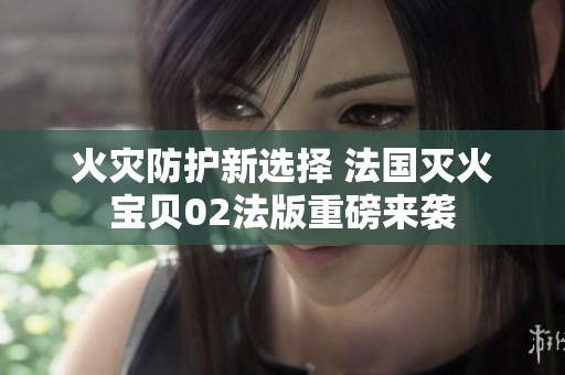 火灾防护新选择 法国灭火宝贝02法版重磅来袭