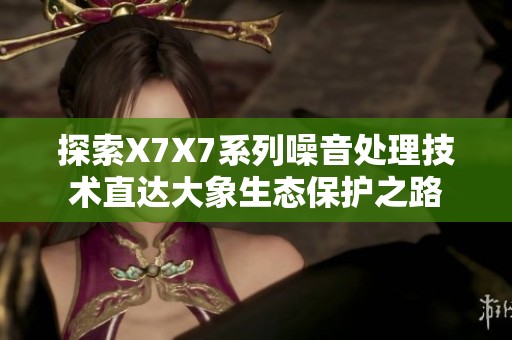 探索X7X7系列噪音处理技术直达大象生态保护之路