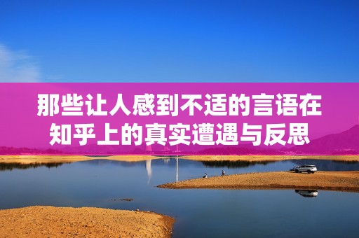 那些让人感到不适的言语在知乎上的真实遭遇与反思