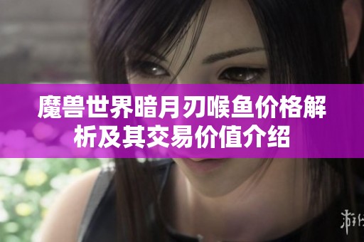 魔兽世界暗月刃喉鱼价格解析及其交易价值介绍