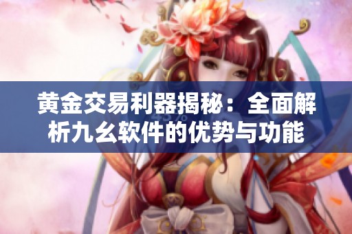 黄金交易利器揭秘：全面解析九幺软件的优势与功能