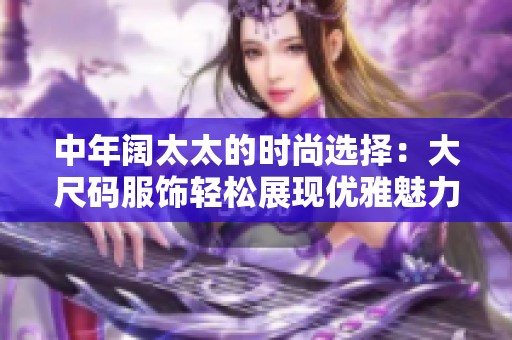 中年阔太太的时尚选择：大尺码服饰轻松展现优雅魅力