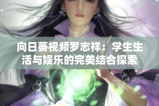 向日葵视频罗志祥：学生生活与娱乐的完美结合探索