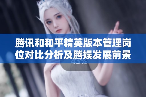 腾讯和和平精英版本管理岗位对比分析及腾娱发展前景解读