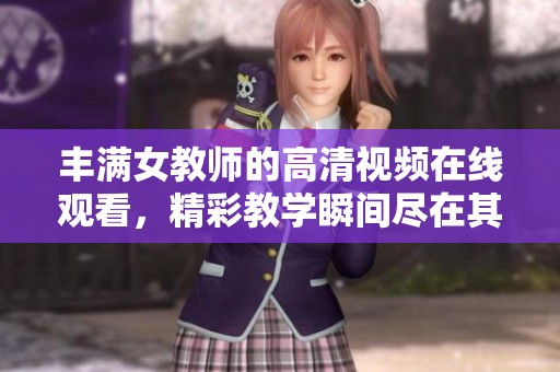丰满女教师的高清视频在线观看，精彩教学瞬间尽在其中