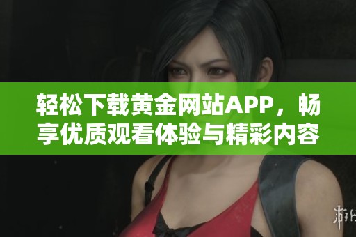 轻松下载黄金网站APP，畅享优质观看体验与精彩内容