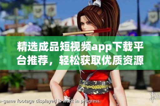 精选成品短视频app下载平台推荐，轻松获取优质资源