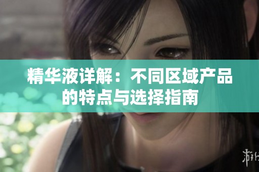 精华液详解：不同区域产品的特点与选择指南