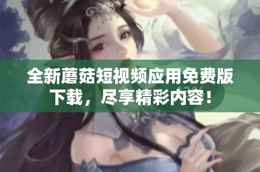 全新蘑菇短视频应用免费版下载，尽享精彩内容！
