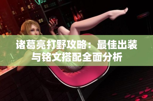 诸葛亮打野攻略：最佳出装与铭文搭配全面分析