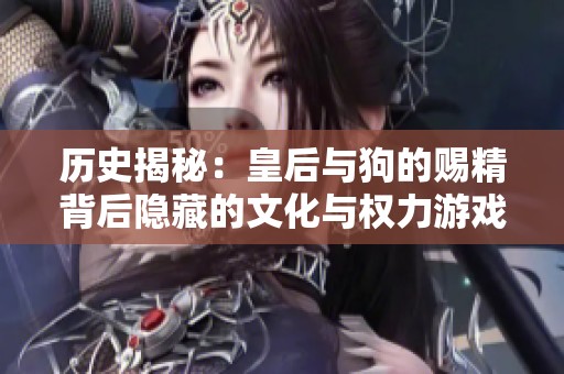 历史揭秘：皇后与狗的赐精背后隐藏的文化与权力游戏