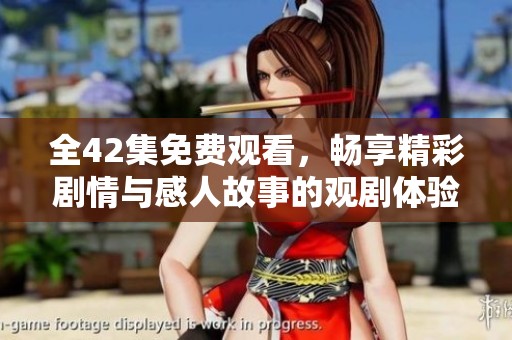 全42集免费观看，畅享精彩剧情与感人故事的观剧体验