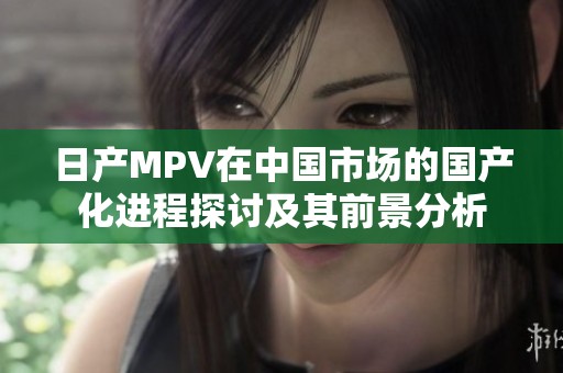 日产MPV在中国市场的国产化进程探讨及其前景分析