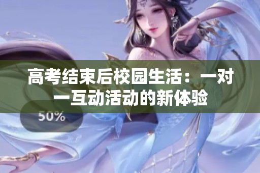 高考结束后校园生活：一对一互动活动的新体验