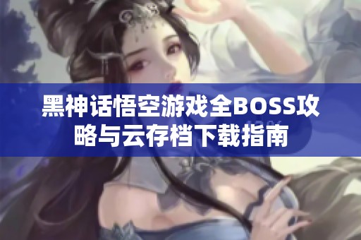 黑神话悟空游戏全BOSS攻略与云存档下载指南