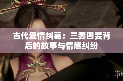 古代爱情纠葛：三妻四妾背后的故事与情感纠纷