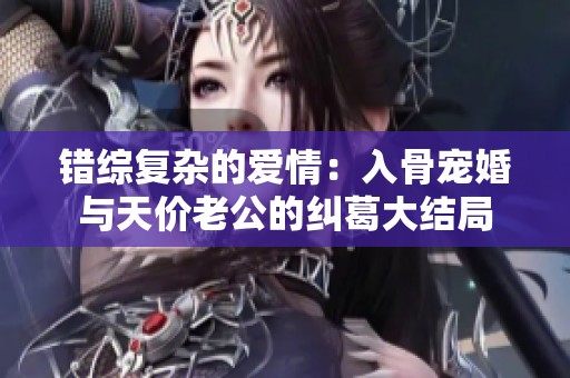 错综复杂的爱情：入骨宠婚与天价老公的纠葛大结局