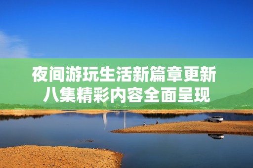 夜间游玩生活新篇章更新 八集精彩内容全面呈现