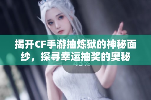 揭开CF手游抽炼狱的神秘面纱，探寻幸运抽奖的奥秘