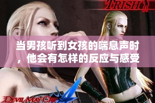 当男孩听到女孩的喘息声时，他会有怎样的反应与感受