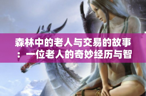 森林中的老人与交易的故事：一位老人的奇妙经历与智慧