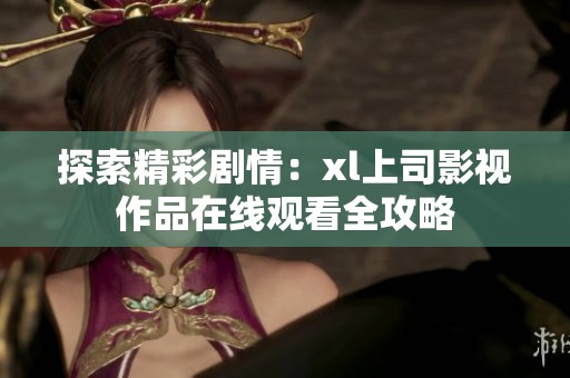 探索精彩剧情：xl上司影视作品在线观看全攻略