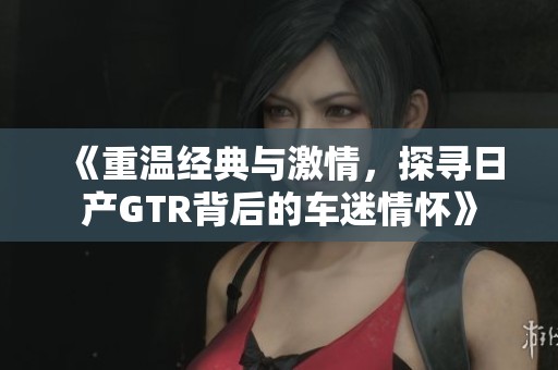《重温经典与激情，探寻日产GTR背后的车迷情怀》