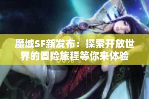 魔域SF新发布：探索开放世界的冒险旅程等你来体验