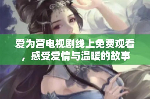 爱为营电视剧线上免费观看，感受爱情与温暖的故事