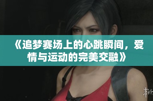 《追梦赛场上的心跳瞬间，爱情与运动的完美交融》