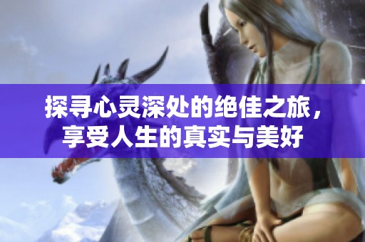 探寻心灵深处的绝佳之旅，享受人生的真实与美好