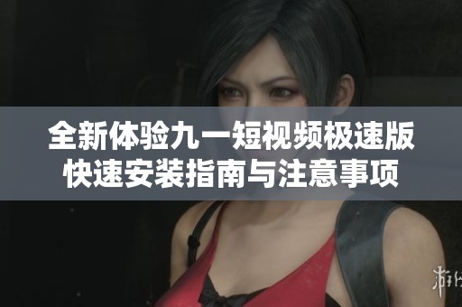全新体验九一短视频极速版快速安装指南与注意事项