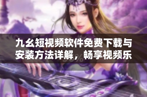 九幺短视频软件免费下载与安装方法详解，畅享视频乐趣