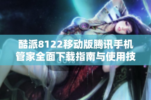 酷派8122移动版腾讯手机管家全面下载指南与使用技巧