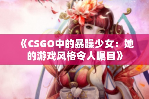 《CSGO中的暴躁少女：她的游戏风格令人瞩目》