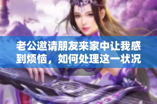 老公邀请朋友来家中让我感到烦恼，如何处理这一状况