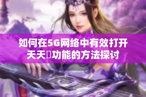 如何在5G网络中有效打开天天奭功能的方法探讨