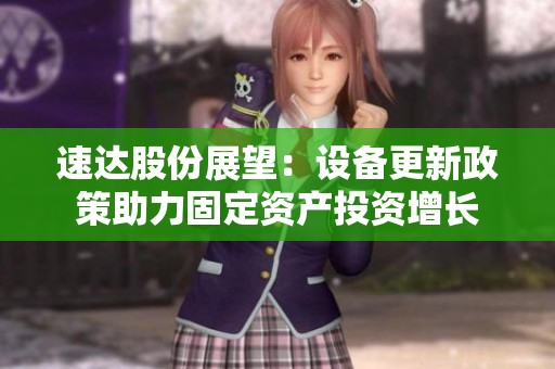 速达股份展望：设备更新政策助力固定资产投资增长