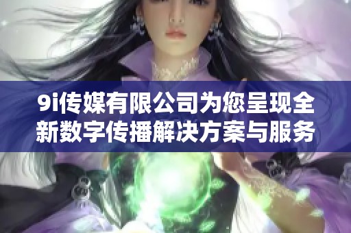 9i传媒有限公司为您呈现全新数字传播解决方案与服务