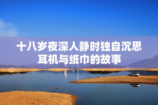 十八岁夜深人静时独自沉思耳机与纸巾的故事