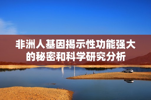 非洲人基因揭示性功能强大的秘密和科学研究分析
