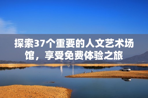 探索37个重要的人文艺术场馆，享受免费体验之旅