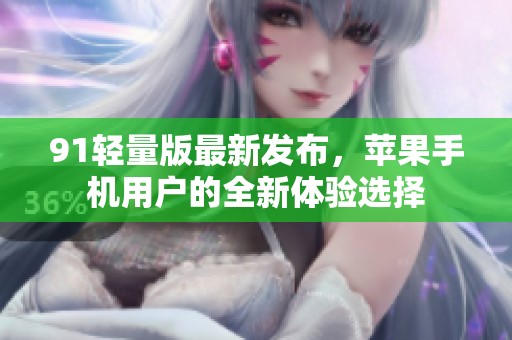 91轻量版最新发布，苹果手机用户的全新体验选择