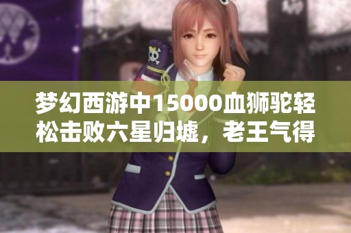 梦幻西游中15000血狮驼轻松击败六星归墟，老王气得无奈反应引发热议
