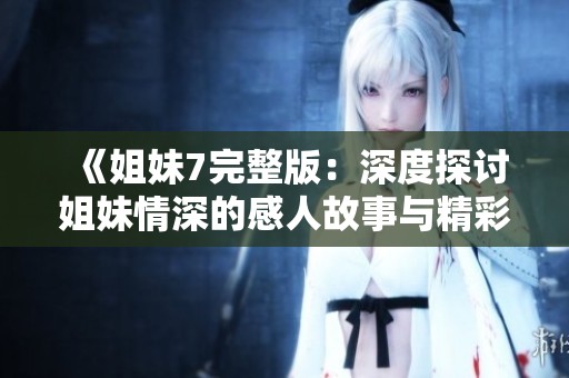 《姐妹7完整版：深度探讨姐妹情深的感人故事与精彩瞬间》