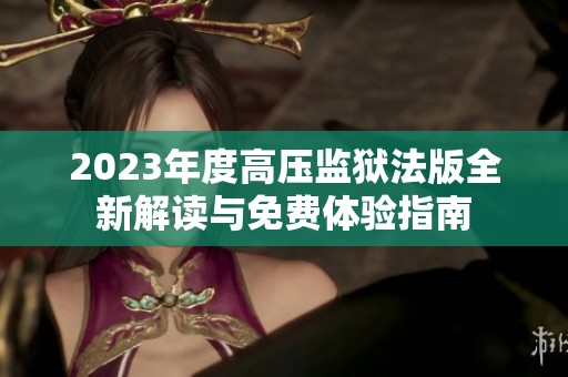 2023年度高压监狱法版全新解读与免费体验指南