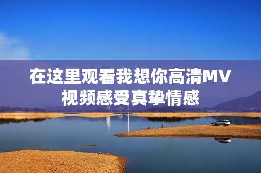 在这里观看我想你高清MV视频感受真挚情感