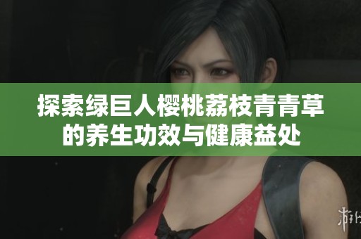 探索绿巨人樱桃荔枝青青草的养生功效与健康益处
